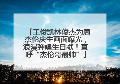 王俊凯林俊杰为周杰伦庆生画面曝光，浪漫弹唱生日歌！直呼“杰伦哥最帅”