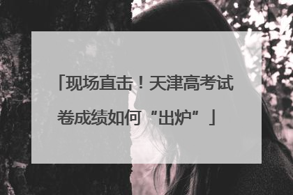 现场直击！天津高考试卷成绩如何“出炉”