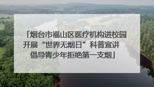 烟台市福山区医疗机构进校园开展“世界无烟日”科普宣讲 倡导青少年拒绝第一支烟