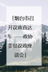 烟台市召开议政直达车——政协委员议政座谈会