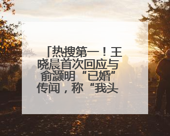 热搜第一！王晓晨首次回应与俞灏明“已婚”传闻，称“我头昏了，大家开心就好”