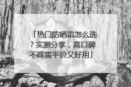 热门防晒霜怎么选？实测分享，高口碑不踩雷平价又好用