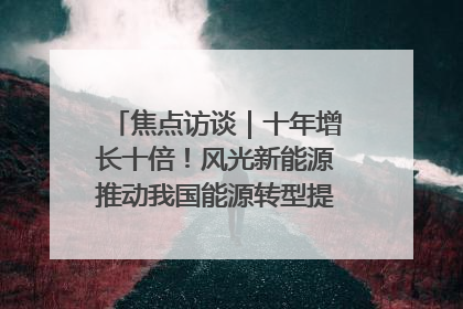 焦点访谈｜十年增长十倍！风光新能源推动我国能源转型提质焕“新”