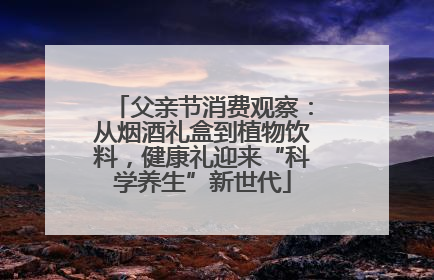 父亲节消费观察：从烟酒礼盒到植物饮料，健康礼迎来“科学养生”新世代