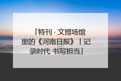 特刊 · 文博场馆里的《河南日报》丨记录时代 书写担当