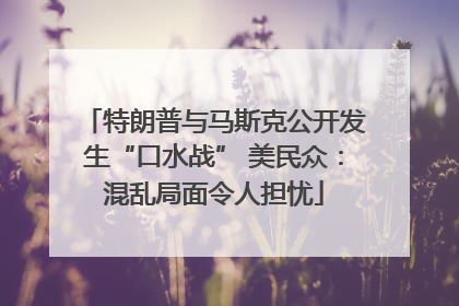 特朗普与马斯克公开发生“口水战” 美民众：混乱局面令人担忧