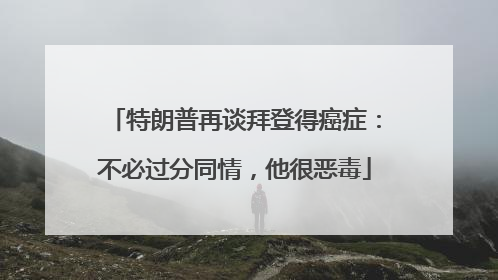 特朗普再谈拜登得癌症：不必过分同情，他很恶毒