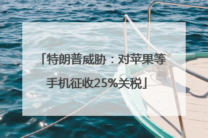 特朗普威胁：对苹果等手机征收25%关税