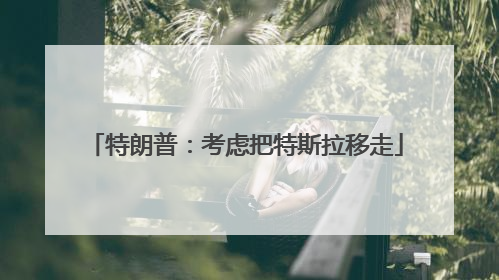 特朗普：考虑把特斯拉移走