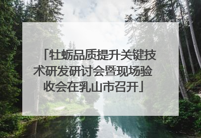 牡蛎品质提升关键技术研发研讨会暨现场验收会在乳山市召开