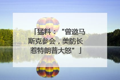 猛料：“曾邀马斯克参会，美防长惹特朗普大怒”