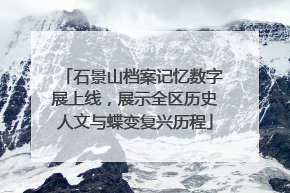 石景山档案记忆数字展上线，展示全区历史人文与蝶变复兴历程