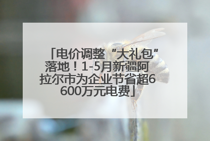 电价调整“大礼包”落地！1-5月新疆阿拉尔市为企业节省超6600万元电费
