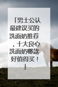 男士公认最建议买的洗面奶推荐，十大良心洗面奶哪款好值得买！