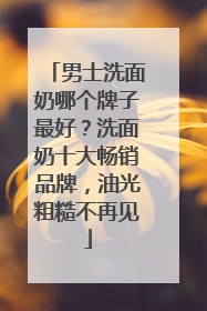 男士洗面奶哪个牌子最好？洗面奶十大畅销品牌，油光粗糙不再见