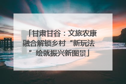 甘肃甘谷：文旅农康融合解锁乡村“新玩法”绘就振兴新图景