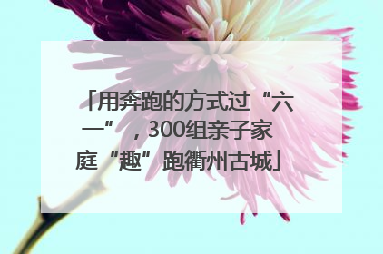 用奔跑的方式过“六一”，300组亲子家庭“趣”跑衢州古城