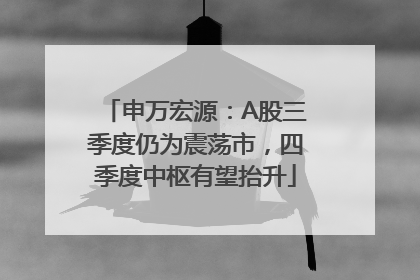 申万宏源：A股三季度仍为震荡市，四季度中枢有望抬升
