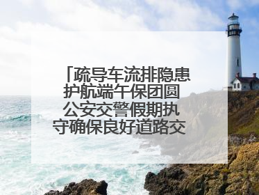 疏导车流排隐患 护航端午保团圆 公安交警假期执守确保良好道路交通环境