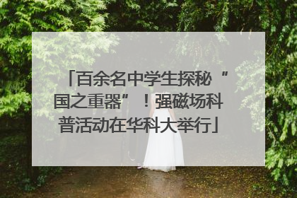百余名中学生探秘“国之重器”！强磁场科普活动在华科大举行
