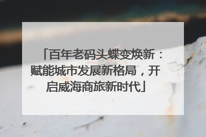 百年老码头蝶变焕新：赋能城市发展新格局，开启威海商旅新时代