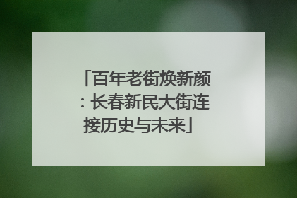 百年老街焕新颜：长春新民大街连接历史与未来