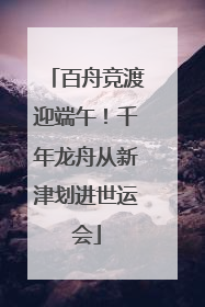 百舟竞渡迎端午！千年龙舟从新津划进世运会