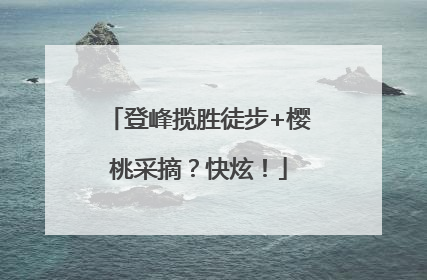 登峰揽胜徒步+樱桃采摘？快炫！