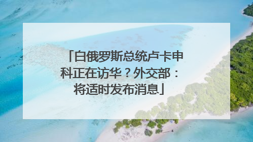白俄罗斯总统卢卡申科正在访华？外交部：将适时发布消息