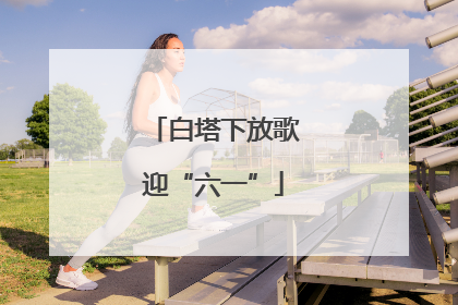 白塔下放歌迎“六一”