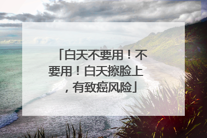 白天不要用！不要用！白天擦脸上，有致癌风险