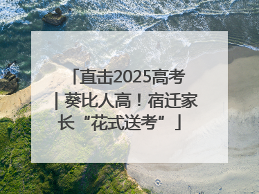 直击2025高考｜葵比人高！宿迁家长“花式送考”