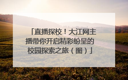 直播探校！大江网主播带你开启精彩纷呈的校园探索之旅（图）