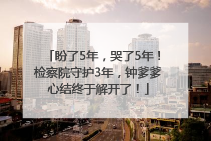 盼了5年，哭了5年！检察院守护3年，钟爹爹心结终于解开了！