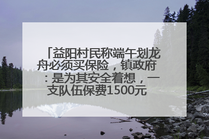 益阳村民称端午划龙舟必须买保险，镇政府：是为其安全着想，一支队伍保费1500元到2500元