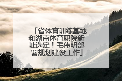 省体育训练基地和湖南体育职院新址选定！毛伟明部署规划建设工作