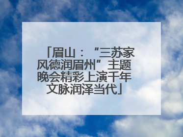 眉山：“三苏家风德润眉州”主题晚会精彩上演千年文脉润泽当代