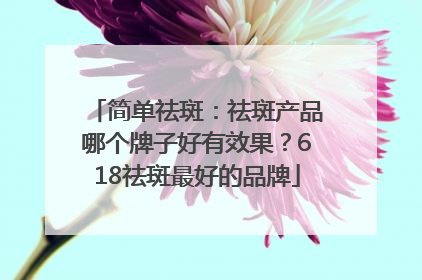 简单祛斑：祛斑产品哪个牌子好有效果？618祛斑最好的品牌
