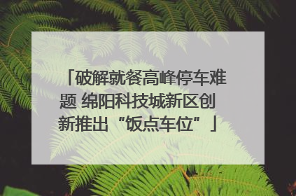 破解就餐高峰停车难题 绵阳科技城新区创新推出“饭点车位”