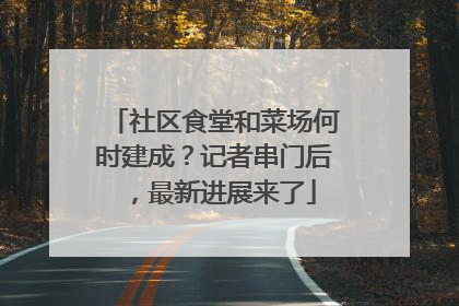 社区食堂和菜场何时建成？记者串门后，最新进展来了