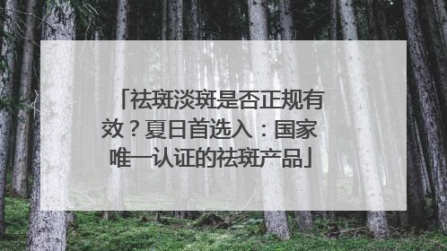 祛斑淡斑是否正规有效？夏日首选入：国家唯一认证的祛斑产品