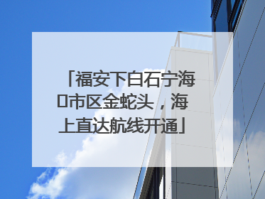 福安下白石宁海⇆市区金蛇头，海上直达航线开通