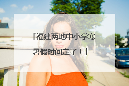 福建两地中小学寒暑假时间定了！