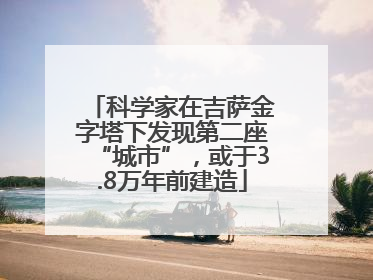 科学家在吉萨金字塔下发现第二座“城市”，或于3.8万年前建造