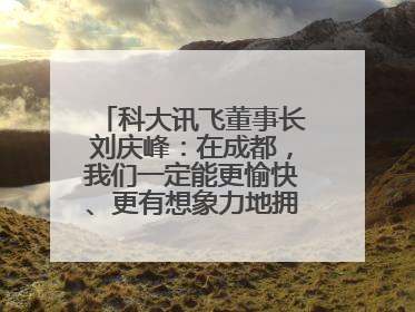 科大讯飞董事长刘庆峰：在成都，我们一定能更愉快、更有想象力地拥抱人工智能