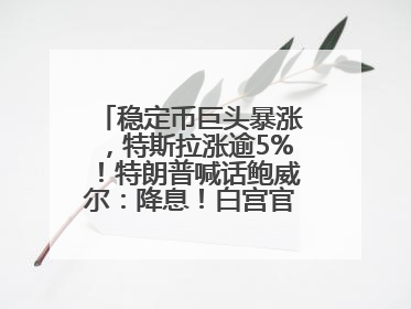 稳定币巨头暴涨，特斯拉涨逾5%！特朗普喊话鲍威尔：降息！白宫官员：特朗普无与马斯克交谈计划，他正考虑卖掉红色特斯拉