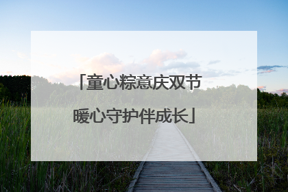 童心粽意庆双节 暖心守护伴成长