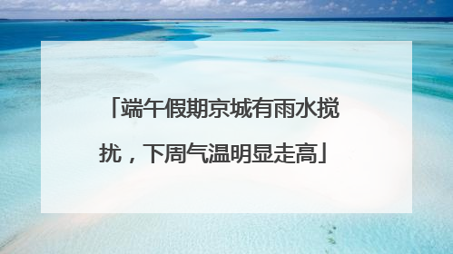 端午假期京城有雨水搅扰，下周气温明显走高