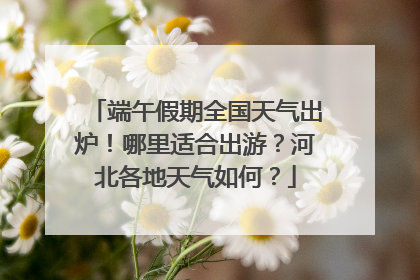 端午假期全国天气出炉！哪里适合出游？河北各地天气如何？