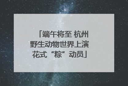 端午将至 杭州野生动物世界上演花式“粽”动员